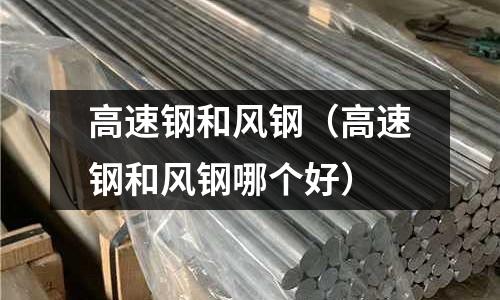 高速鋼和風鋼(高速鋼和風鋼哪個好)